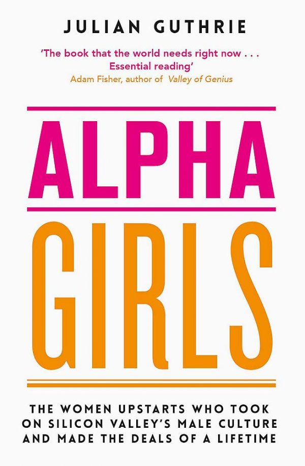 Alpha Girls: The Women Upstarts Who Took on Silicon Valley's Male Culture and Made the Deals of a Lifetime